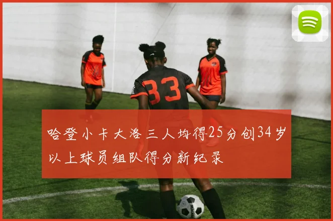 哈登小卡大洛三人均得25分创34岁以上球员组队得分新纪录