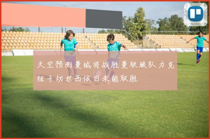 天空预测曼城将战胜曼联狼队力克纽卡切尔西依旧未能取胜