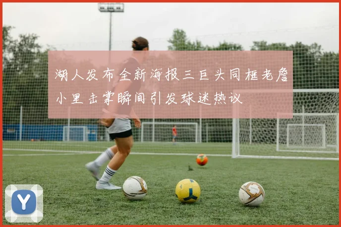 湖人发布全新海报三巨头同框老詹小里击掌瞬间引发球迷热议