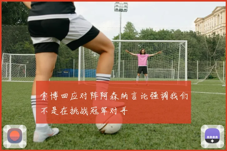 索博回应对阵阿森纳言论强调我们不是在挑战冠军对手