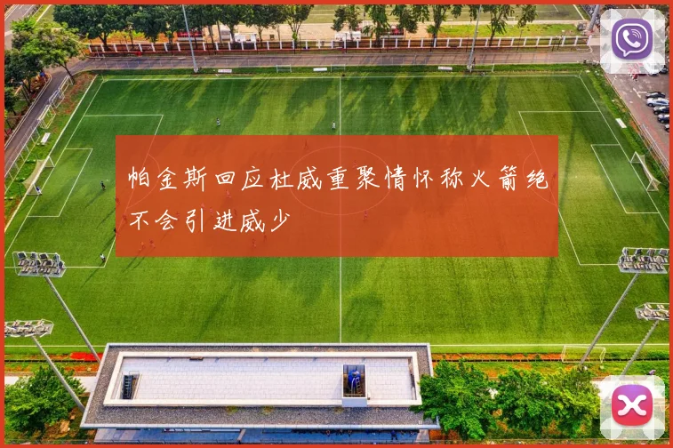 帕金斯回应杜威重聚情怀称火箭绝不会引进威少