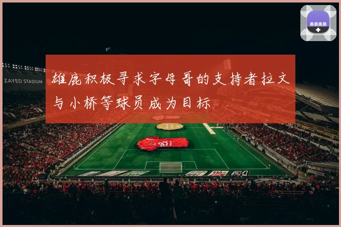 雄鹿积极寻求字母哥的支持者拉文与小桥等球员成为目标
