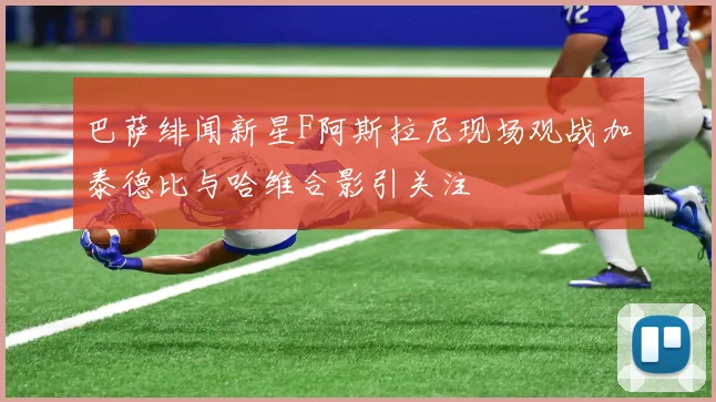 巴萨绯闻新星F阿斯拉尼现场观战加泰德比与哈维合影引关注