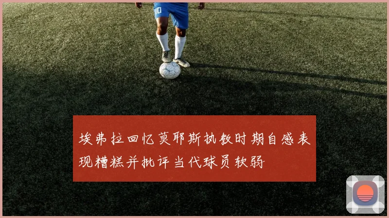 埃弗拉回忆莫耶斯执教时期自感表现糟糕并批评当代球员软弱