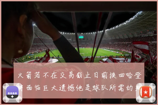 火箭若不在交易截止日前换回哈登将面临巨大遗憾他是球队所需的关键拼图