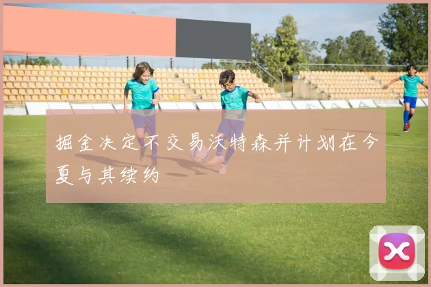 掘金决定不交易沃特森并计划在今夏与其续约