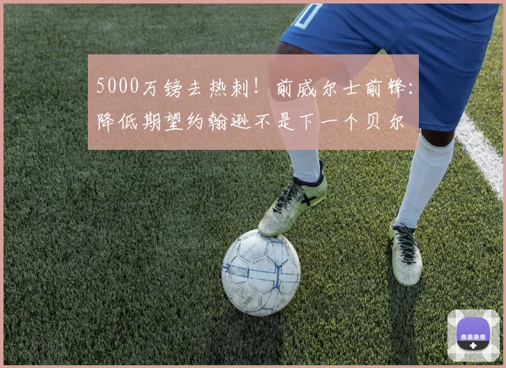 5000万镑去热刺！前威尔士前锋：降低期望约翰逊不是下一个贝尔