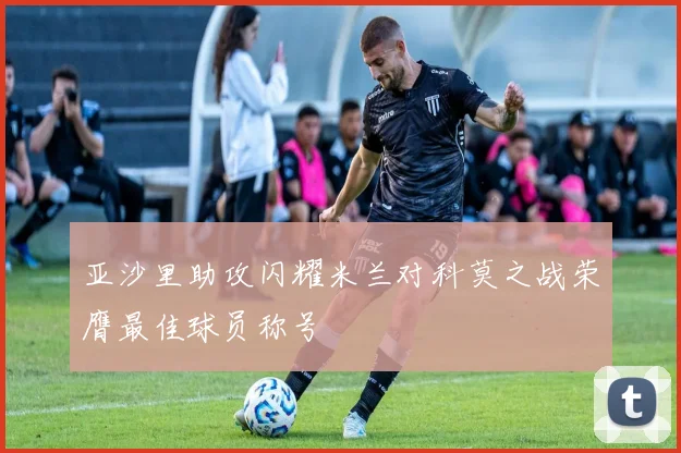 亚沙里助攻闪耀米兰对科莫之战荣膺最佳球员称号