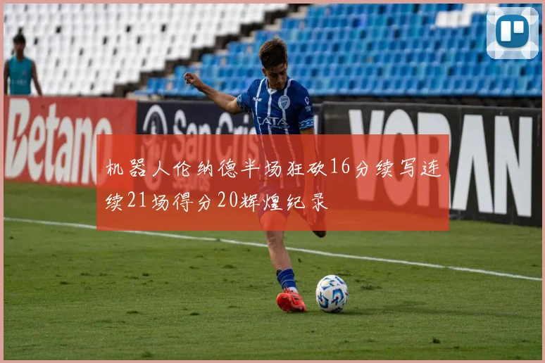 机器人伦纳德半场狂砍16分续写连续21场得分20辉煌纪录