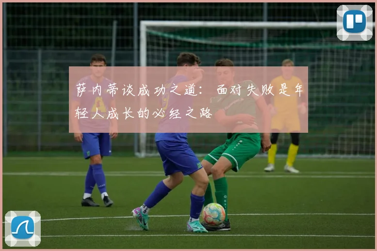 萨内蒂谈成功之道：面对失败是年轻人成长的必经之路
