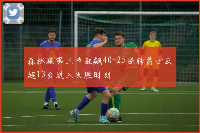 森林狼第三节狂飙40-25逆转爵士反超13分进入决胜时刻