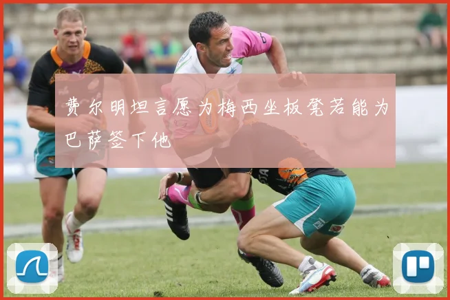 费尔明坦言愿为梅西坐板凳若能为巴萨签下他