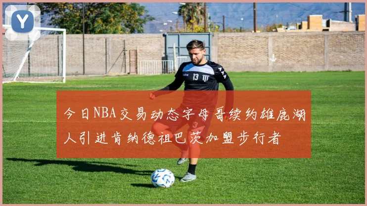 今日NBA交易动态字母哥续约雄鹿湖人引进肯纳德祖巴茨加盟步行者