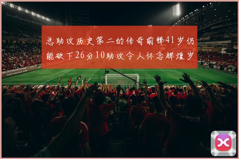 总助攻历史第二的传奇前锋41岁仍能砍下26分10助攻令人怀念辉煌岁月