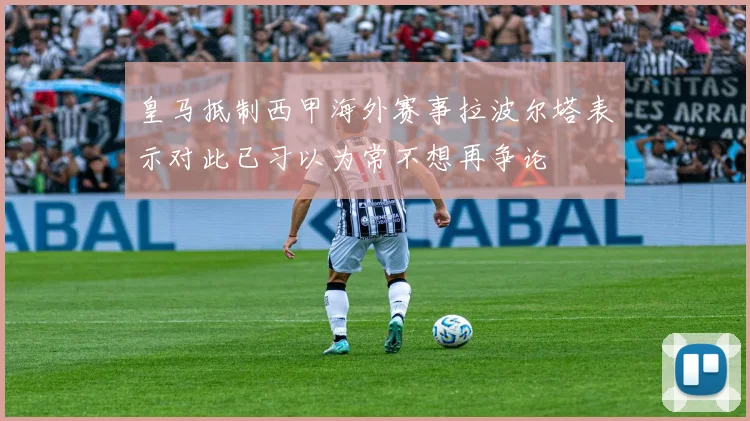 皇马抵制西甲海外赛事拉波尔塔表示对此已习以为常不想再争论