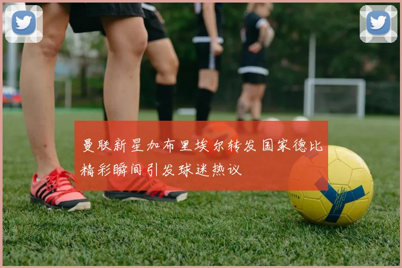 曼联新星加布里埃尔转发国家德比精彩瞬间引发球迷热议