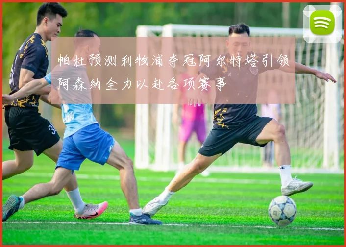 帕杜预测利物浦夺冠阿尔特塔引领阿森纳全力以赴各项赛事