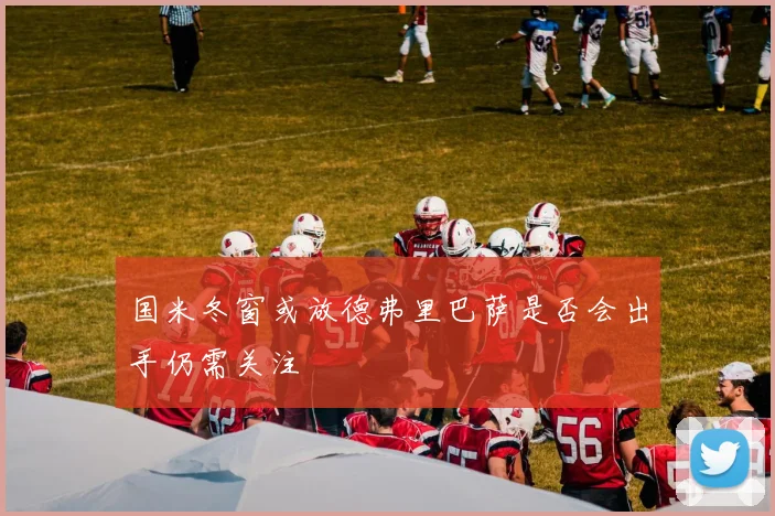 国米冬窗或放德弗里巴萨是否会出手仍需关注