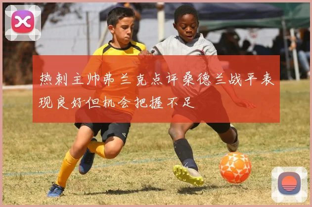 热刺主帅弗兰克点评桑德兰战平表现良好但机会把握不足