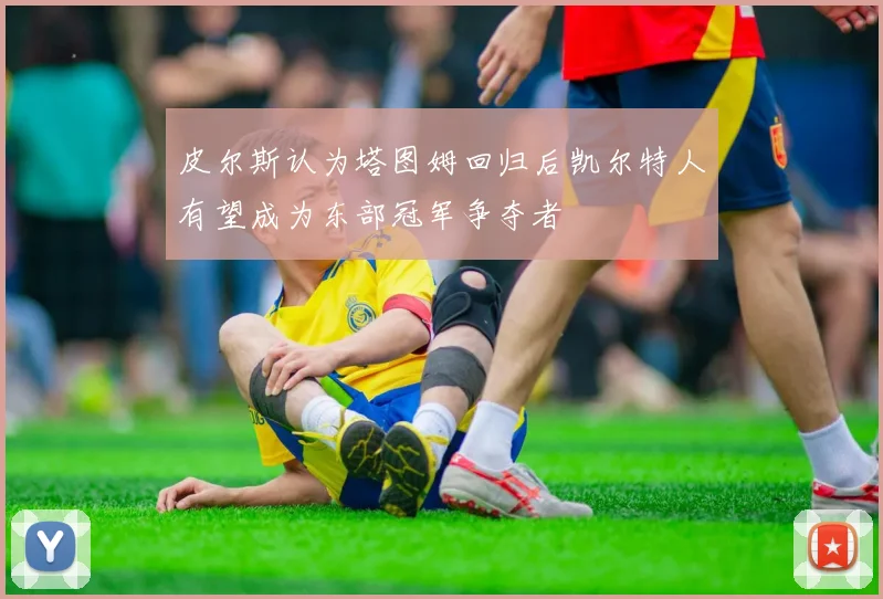 皮尔斯认为塔图姆回归后凯尔特人有望成为东部冠军争夺者