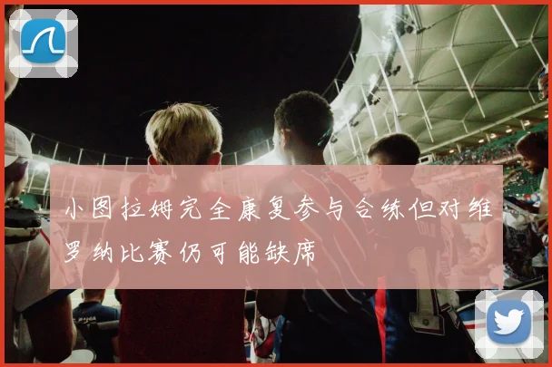 小图拉姆完全康复参与合练但对维罗纳比赛仍可能缺席