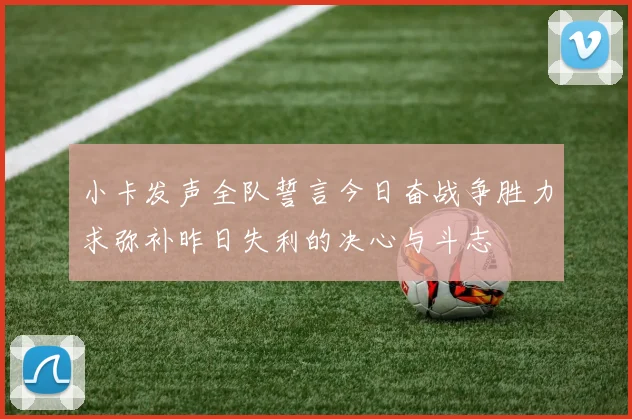 小卡发声全队誓言今日奋战争胜力求弥补昨日失利的决心与斗志