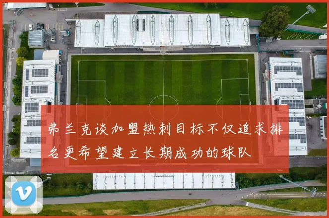 弗兰克谈加盟热刺目标不仅追求排名更希望建立长期成功的球队