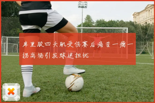 库里股四头肌受伤赛后痛苦一瘸一拐离场引发球迷担忧