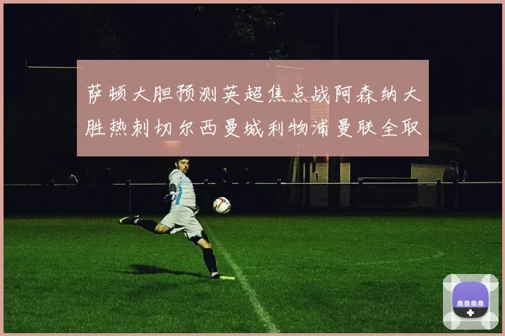 萨顿大胆预测英超焦点战阿森纳大胜热刺切尔西曼城利物浦曼联全取三分