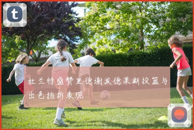 杜兰特盛赞里德谢泼德果断投篮与出色挡拆表现