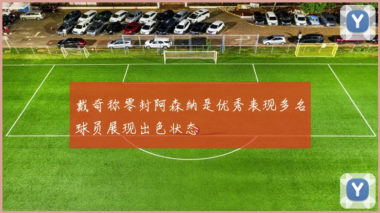 戴奇称零封阿森纳是优秀表现多名球员展现出色状态