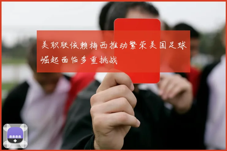 美职联依赖梅西推动繁荣美国足球崛起面临多重挑战