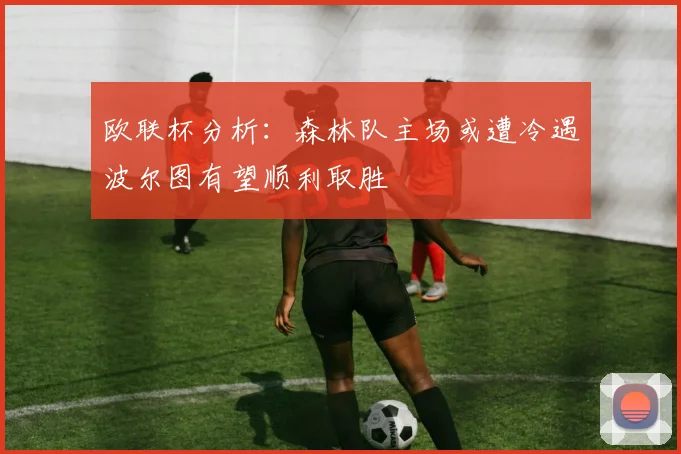 欧联杯分析：森林队主场或遭冷遇波尔图有望顺利取胜