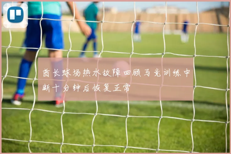 酋长球场热水故障回顾马竞训练中断十分钟后恢复正常