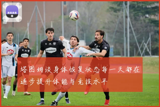 塔图姆谈身体恢复状态每一天都在逐步提升体能与竞技水平