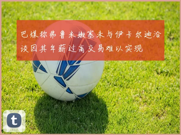 巴媒称弗鲁米嫩塞未与伊卡尔迪洽谈因其年薪过高交易难以实现