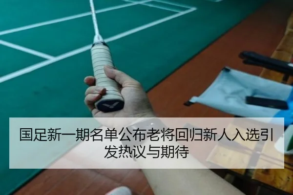国足新一期名单公布老将回归新人入选引发热议与期待 | yihao168.com
